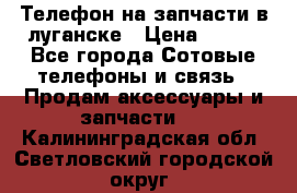 Телефон на запчасти в луганске › Цена ­ 300 - Все города Сотовые телефоны и связь » Продам аксессуары и запчасти   . Калининградская обл.,Светловский городской округ 